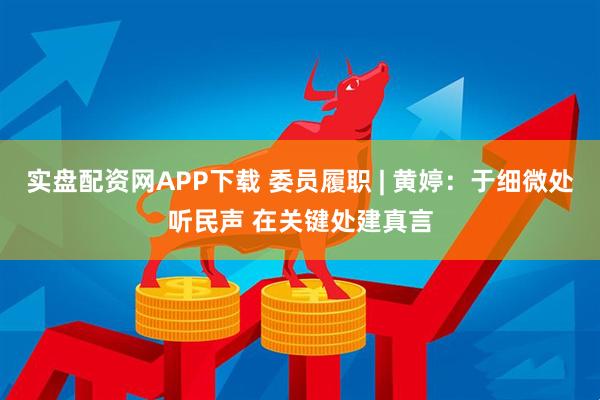 实盘配资网APP下载 委员履职 | 黄婷：于细微处听民声 在关键处建真言