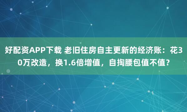 好配资APP下载 老旧住房自主更新的经济账：花30万改造，换1.6倍增值，自掏腰包值不值？