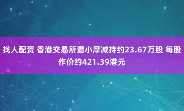 找人配资 香港交易所遭小摩减持约23.67万股 每股作价约421.39港元