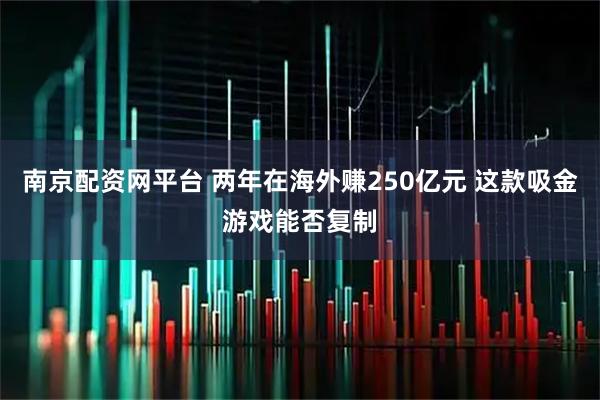 南京配资网平台 两年在海外赚250亿元 这款吸金游戏能否复制