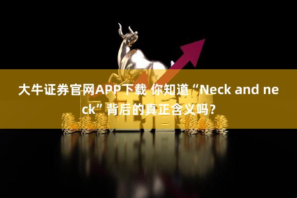 大牛证券官网APP下载 你知道“Neck and neck”背后的真正含义吗？
