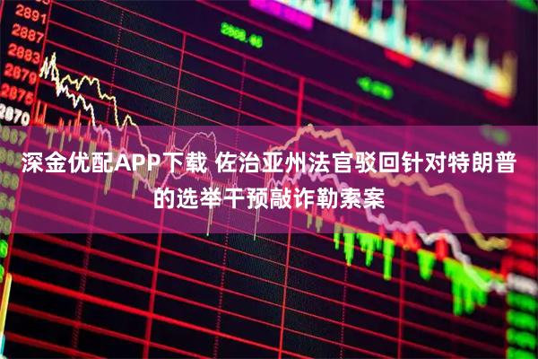 深金优配APP下载 佐治亚州法官驳回针对特朗普的选举干预敲诈勒索案