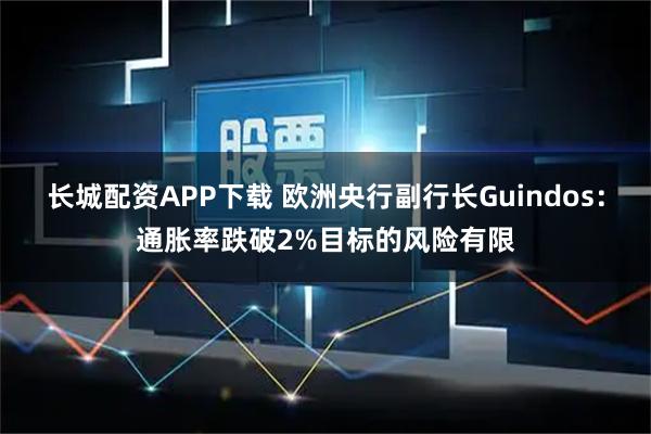长城配资APP下载 欧洲央行副行长Guindos：通胀率跌破2%目标的风险有限
