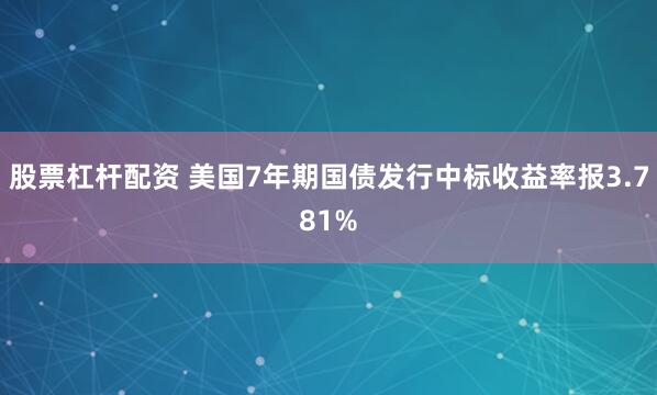 股票杠杆配资 美国7年期国债发行中标收益率报3.781%