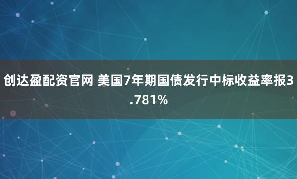 创达盈配资官网 美国7年期国债发行中标收益率报3.781%