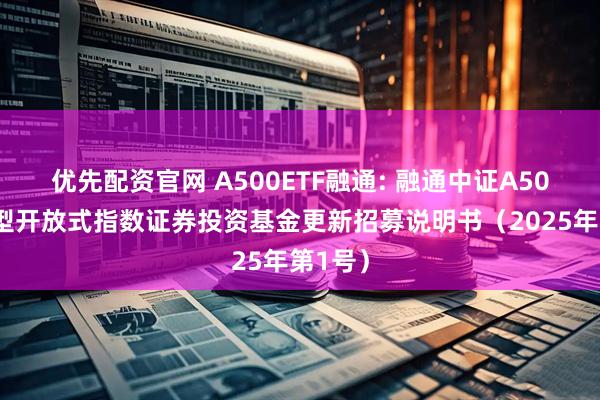 优先配资官网 A500ETF融通: 融通中证A500交易型开放式指数证券投资基金更新招募说明书（2025年第1号）