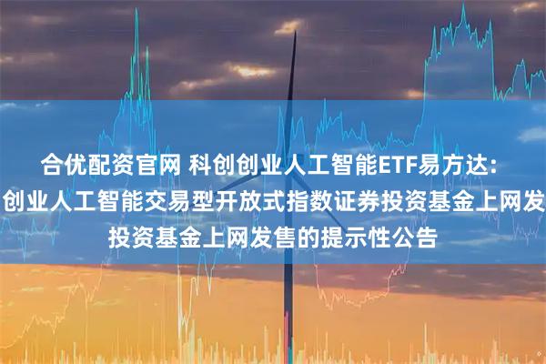 合优配资官网 科创创业人工智能ETF易方达: 易方达中证科创创业人工智能交易型开放式指数证券投资基金上网发售的提示性公告