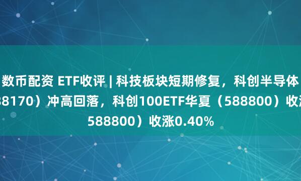 数币配资 ETF收评 | 科技板块短期修复，科创半导体ETF（588170）冲高回落，科创100ETF华夏（588800）收涨0.40%