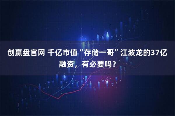 创赢盘官网 千亿市值“存储一哥”江波龙的37亿融资，有必要吗？
