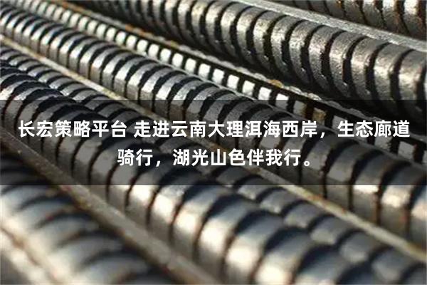 长宏策略平台 走进云南大理洱海西岸,生态廊道骑行,湖光山色伴我行。