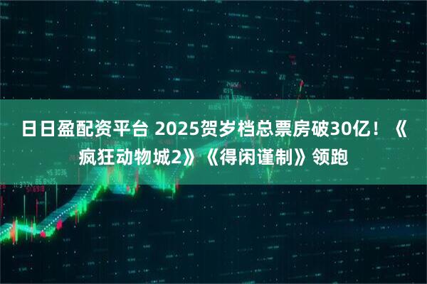 日日盈配资平台 2025贺岁档总票房破30亿！《疯狂动物城2》《得闲谨制》领跑
