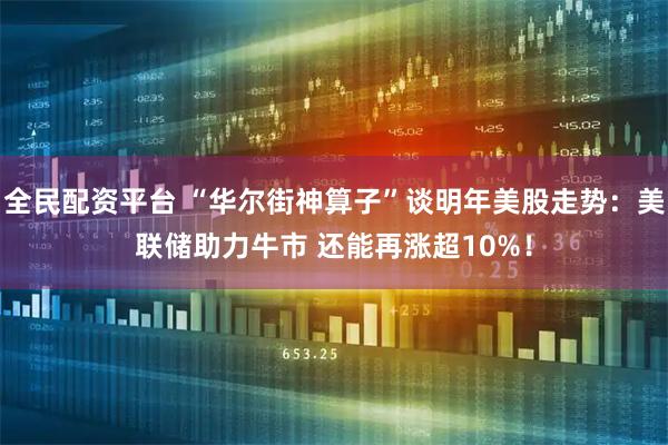 全民配资平台 “华尔街神算子”谈明年美股走势：美联储助力牛市 还能再涨超10%！