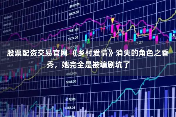 股票配资交易官网 《乡村爱情》消失的角色之香秀，她完全是被编剧坑了