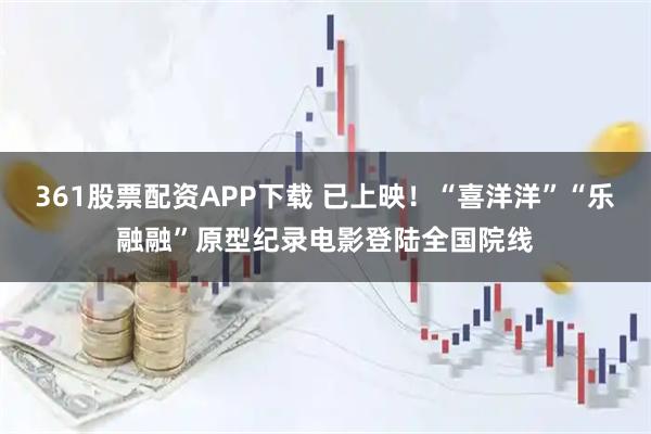 361股票配资APP下载 已上映！“喜洋洋”“乐融融”原型纪录电影登陆全国院线