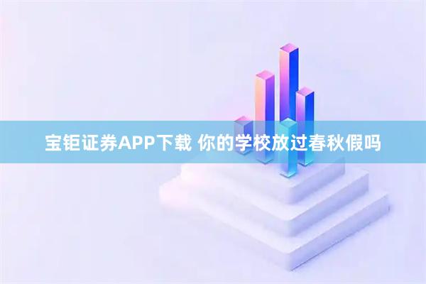 宝钜证券APP下载 你的学校放过春秋假吗