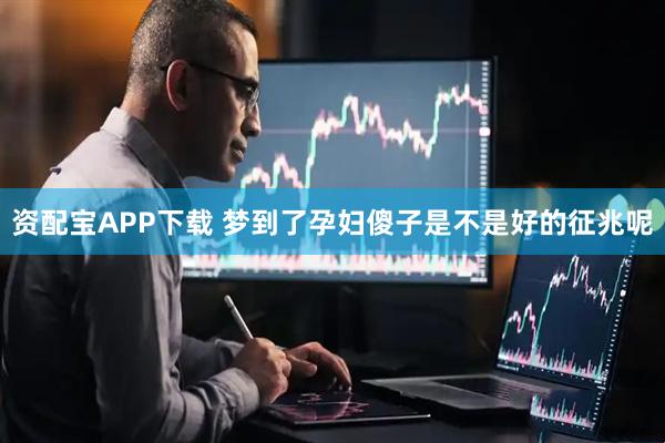 资配宝APP下载 梦到了孕妇傻子是不是好的征兆呢