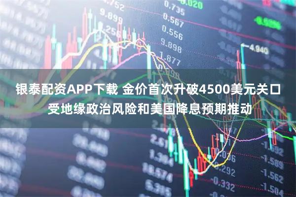 银泰配资APP下载 金价首次升破4500美元关口 受地缘政治风险和美国降息预期推动