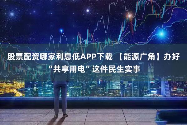 股票配资哪家利息低APP下载 【能源广角】办好“共享用电”这件民生实事