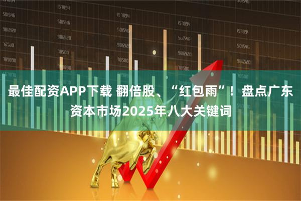 最佳配资APP下载 翻倍股、“红包雨”！盘点广东资本市场2025年八大关键词