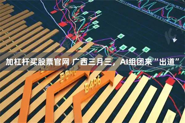 加杠杆买股票官网 广西三月三，AI组团来“出道”