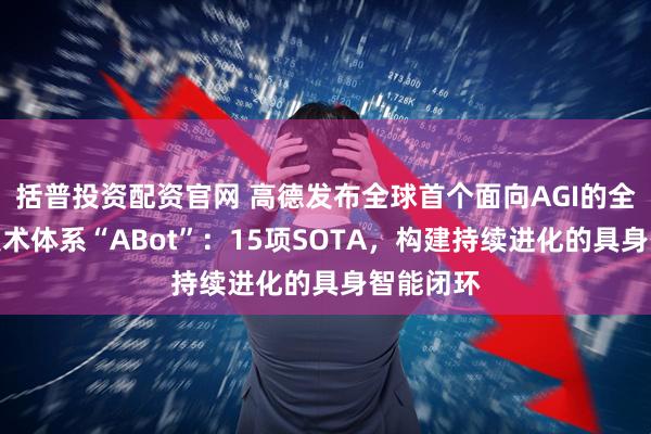 括普投资配资官网 高德发布全球首个面向AGI的全栈具身技术体系“ABot”：15项SOTA，构建持续进化的具身智能闭环