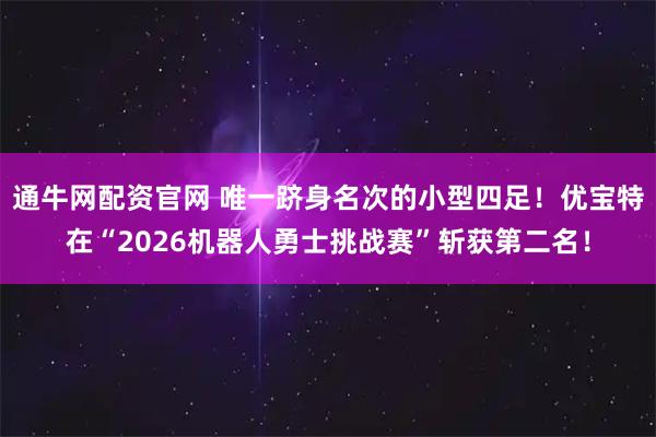 通牛网配资官网 唯一跻身名次的小型四足！优宝特在“2026机器人勇士挑战赛”斩获第二名！