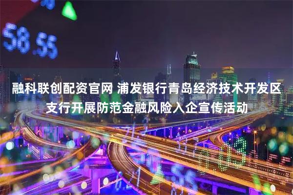 融科联创配资官网 浦发银行青岛经济技术开发区支行开展防范金融风险入企宣传活动