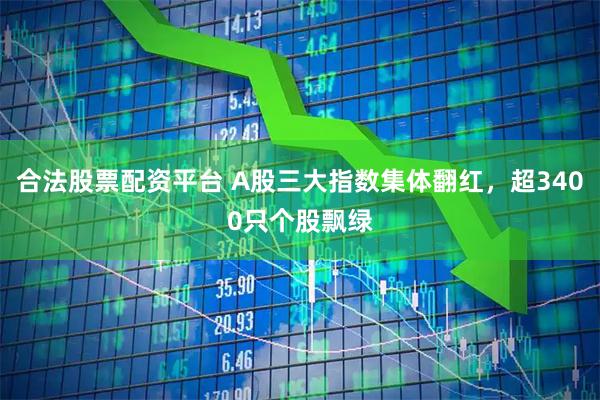 合法股票配资平台 A股三大指数集体翻红，超3400只个股飘绿