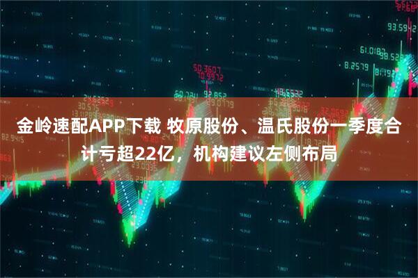 金岭速配APP下载 牧原股份、温氏股份一季度合计亏超22亿，机构建议左侧布局