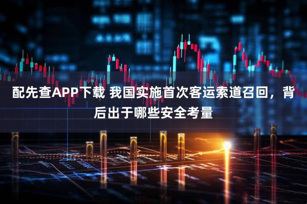 配先查APP下载 我国实施首次客运索道召回，背后出于哪些安全考量