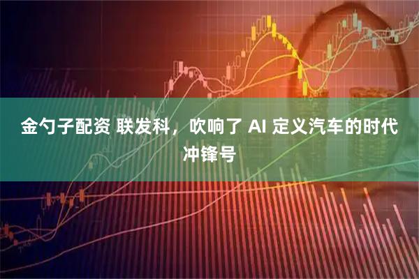 金勺子配资 联发科，吹响了 AI 定义汽车的时代冲锋号