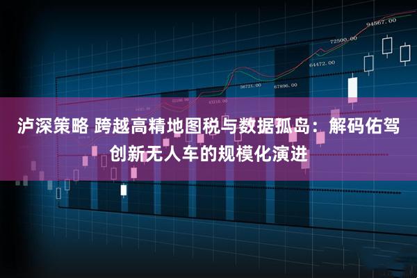泸深策略 跨越高精地图税与数据孤岛：解码佑驾创新无人车的规模化演进