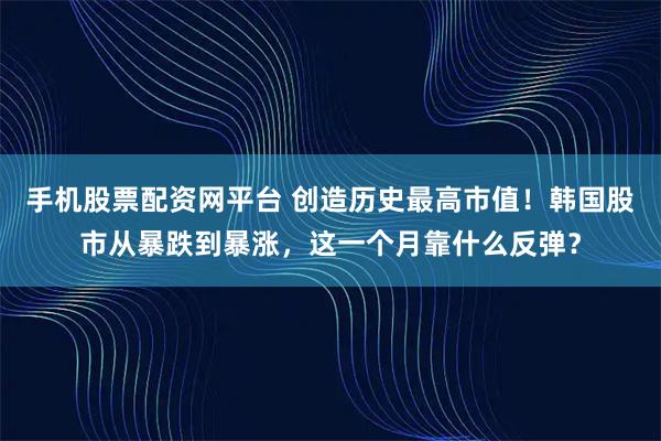 手机股票配资网平台 创造历史最高市值！韩国股市从暴跌到暴涨，这一个月靠什么反弹？