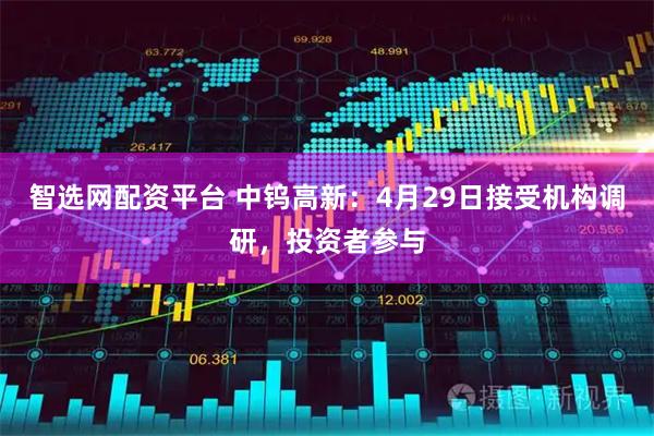 智选网配资平台 中钨高新：4月29日接受机构调研，投资者参与