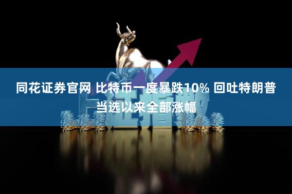 同花证券官网 比特币一度暴跌10% 回吐特朗普当选以来全部涨幅