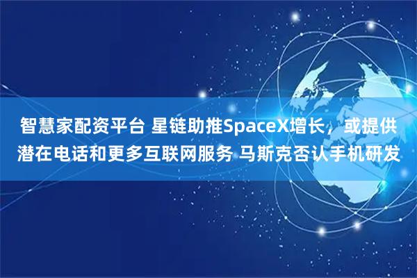 智慧家配资平台 星链助推SpaceX增长，或提供潜在电话和更多互联网服务 马斯克否认手机研发