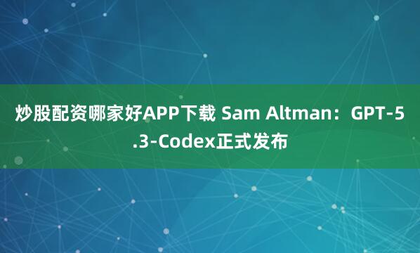 炒股配资哪家好APP下载 Sam Altman：GPT-5.3-Codex正式发布