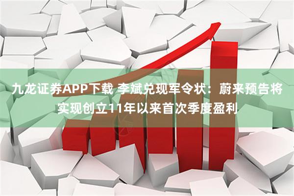 九龙证券APP下载 李斌兑现军令状：蔚来预告将实现创立11年以来首次季度盈利