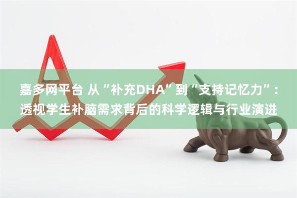 嘉多网平台 从“补充DHA”到“支持记忆力”：透视学生补脑需求背后的科学逻辑与行业演进