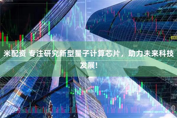 米配资 专注研究新型量子计算芯片，助力未来科技发展!