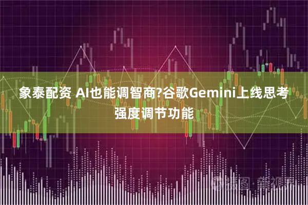 象泰配资 AI也能调智商?谷歌Gemini上线思考强度调节功能