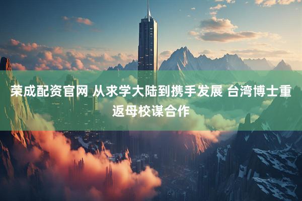 荣成配资官网 从求学大陆到携手发展 台湾博士重返母校谋合作