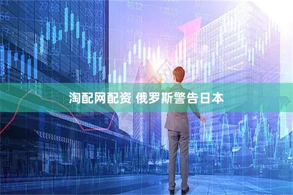 淘配网配资 俄罗斯警告日本