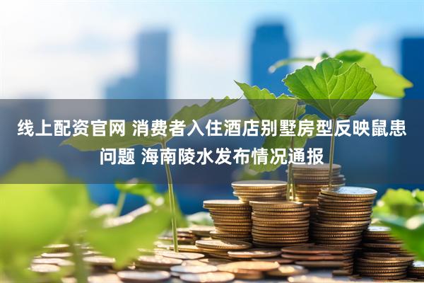 线上配资官网 消费者入住酒店别墅房型反映鼠患问题 海南陵水发布情况通报