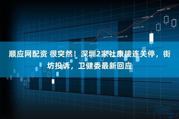 顺应网配资 很突然！深圳2家社康接连关停，街坊投诉，卫健委最新回应