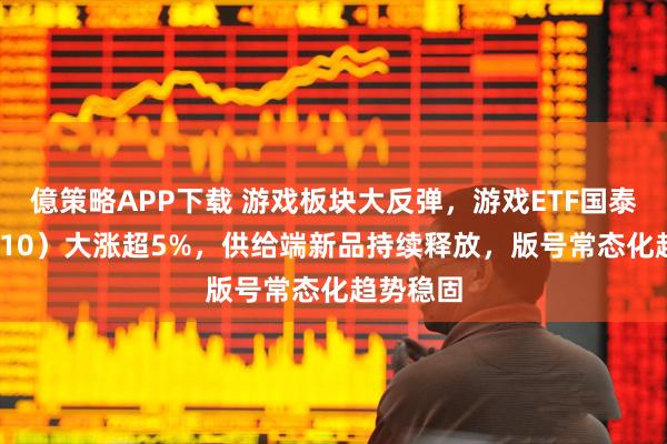 億策略APP下载 游戏板块大反弹，游戏ETF国泰（516010）大涨超5%，供给端新品持续释放，版号常态化趋势稳固