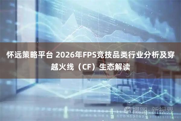 怀远策略平台 2026年FPS竞技品类行业分析及穿越火线（CF）生态解读