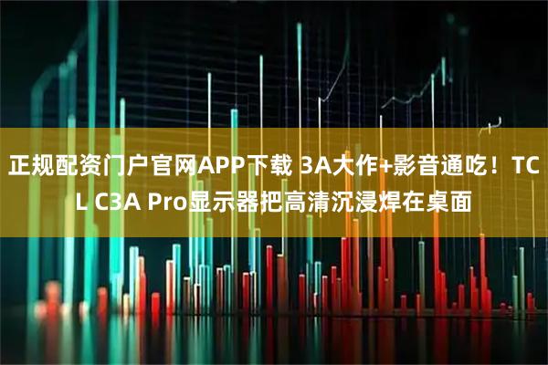 正规配资门户官网APP下载 3A大作+影音通吃！TCL C3A Pro显示器把高清沉浸焊在桌面