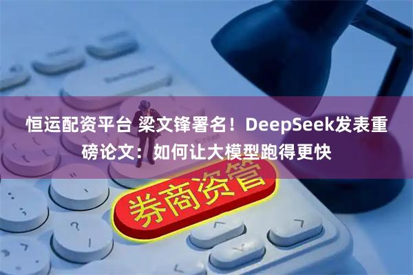 恒运配资平台 梁文锋署名！DeepSeek发表重磅论文：如何让大模型跑得更快