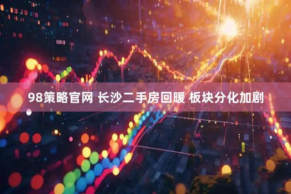 98策略官网 长沙二手房回暖 板块分化加剧